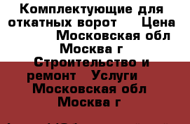  Комплектующие для откатных ворот,  › Цена ­ 7 500 - Московская обл., Москва г. Строительство и ремонт » Услуги   . Московская обл.,Москва г.